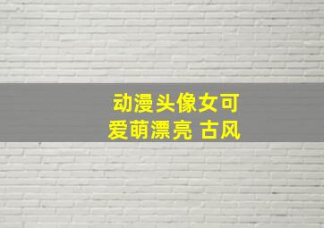 动漫头像女可爱萌漂亮 古风